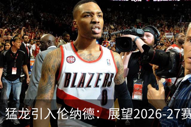 猛龙引入伦纳德：展望2026-27赛季