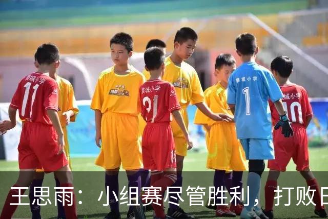 王思雨：小组赛尽管胜利，打败日韩才是目标