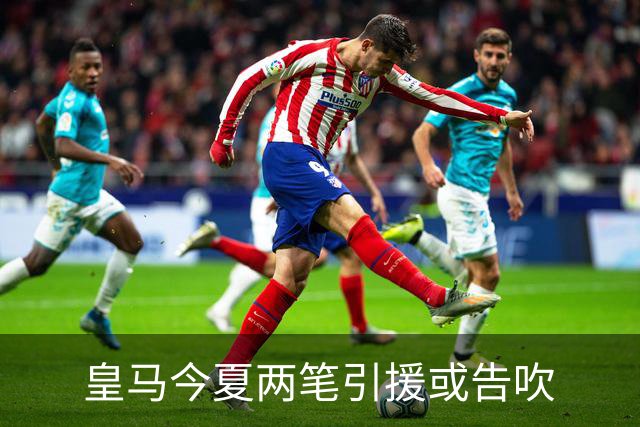 皇马今夏两笔引援或告吹