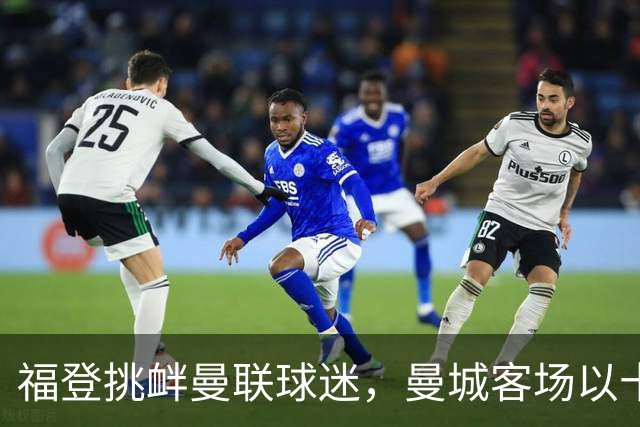 福登挑衅曼联球迷，曼城客场以十人之身获胜