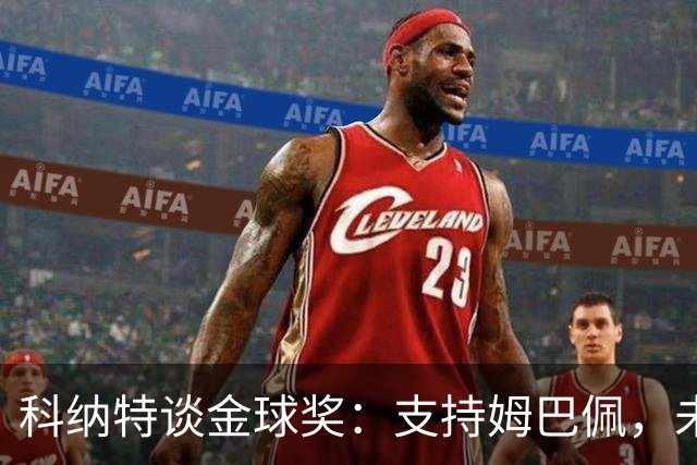 科纳特谈金球奖：支持姆巴佩，未曾讨论此话题
