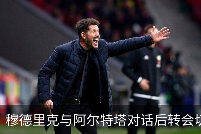 穆德里克与阿尔特塔对话后转会切尔西，阿森纳错失良机