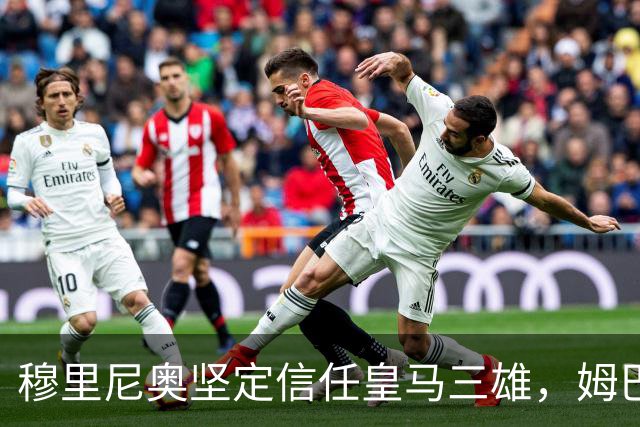 穆里尼奥坚定信任皇马三雄，姆巴佩成球队核心