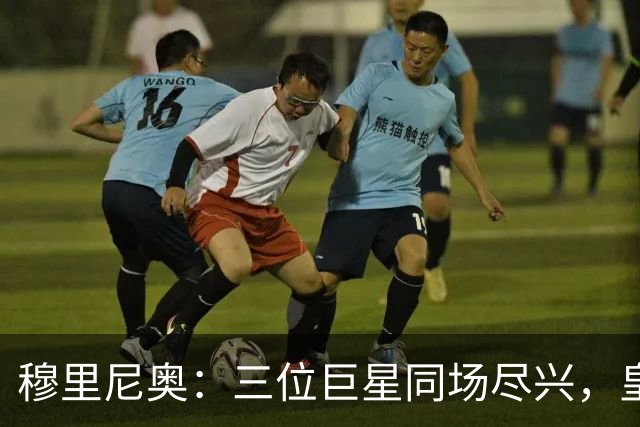 穆里尼奥：三位巨星同场尽兴，皇马大胜来袭