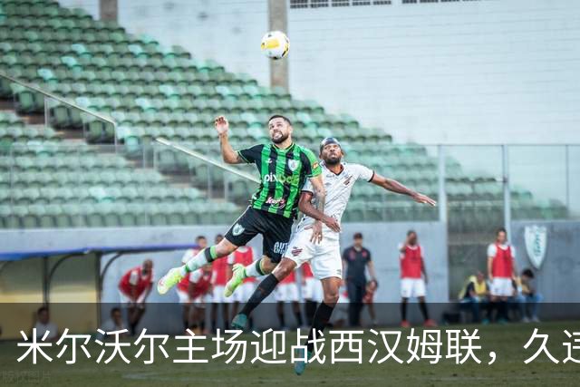 米尔沃尔主场迎战西汉姆联，久违的百场对决