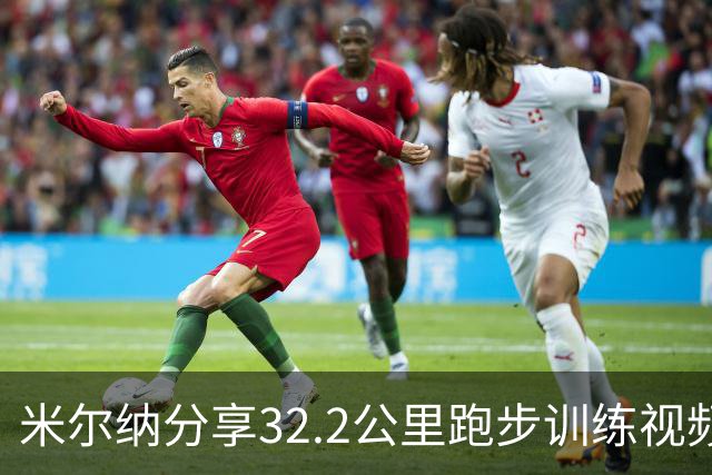 米尔纳分享32.2公里跑步训练视频，备战马拉松