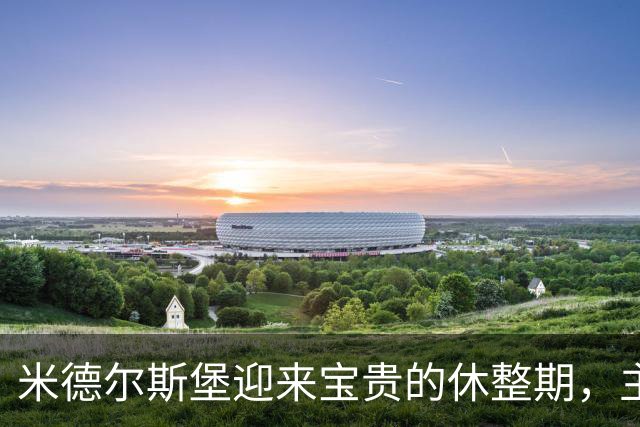 米德尔斯堡迎来宝贵的休整期，主帅畅谈新援融合
