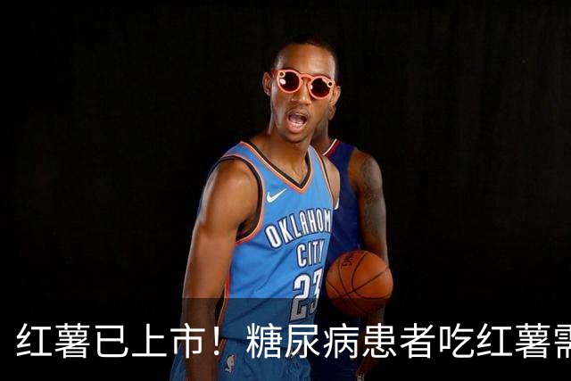 红薯已上市！糖尿病患者吃红薯需注意的六个要点