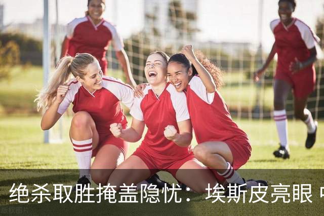 绝杀取胜掩盖隐忧：埃斯皮亮眼 中场仍待解决