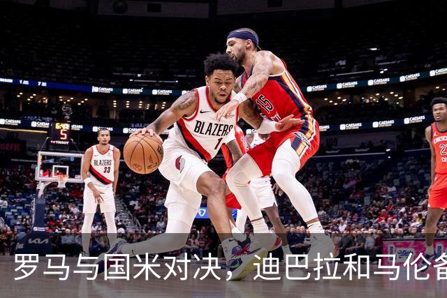 罗马与国米对决，迪巴拉和马伦备受瞩目，佩莱格里尼盼望机会