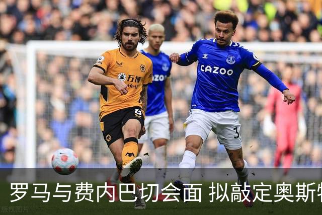 罗马与费内巴切会面 拟敲定奥斯特沃尔德转会