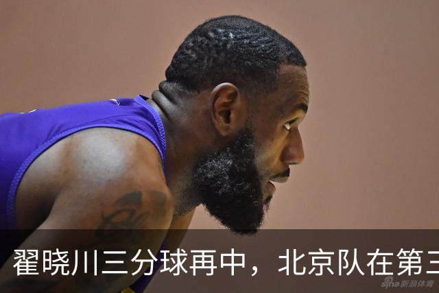 翟晓川三分球再中，北京队在第三节掀起19-4攻击潮