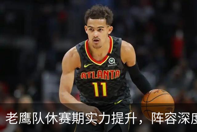 老鹰队休赛期实力提升，阵容深度增强