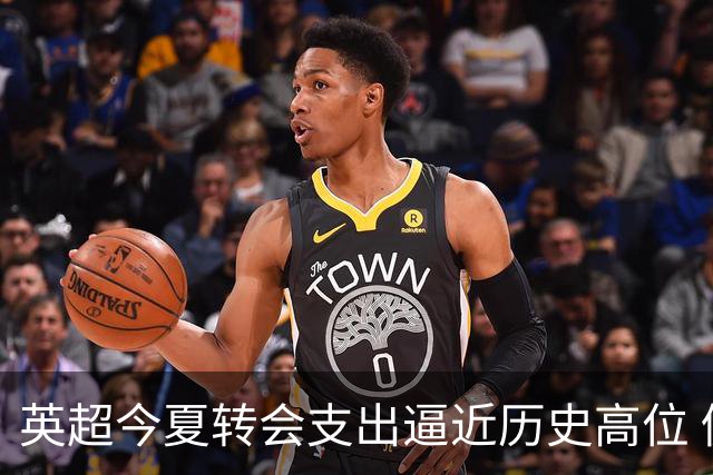英超今夏转会支出逼近历史高位 仍有望刷新纪录
