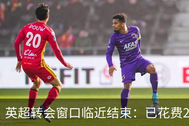 英超转会窗口临近结束：已花费25亿英镑，最后时刻或迎重磅交易