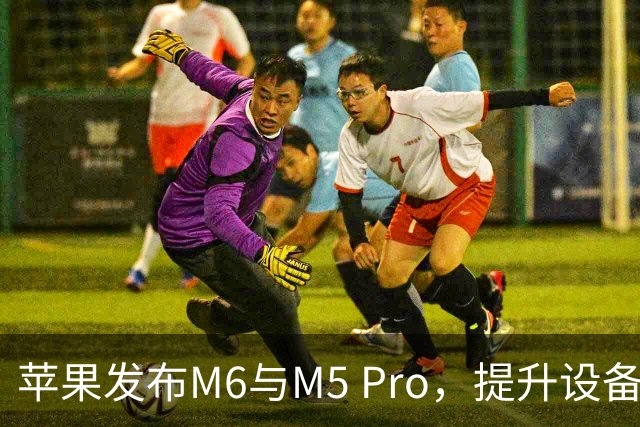 苹果发布M6与M5 Pro，提升设备端AI能力