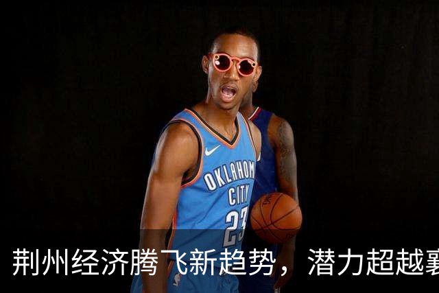 荆州经济腾飞新趋势，潜力超越襄阳