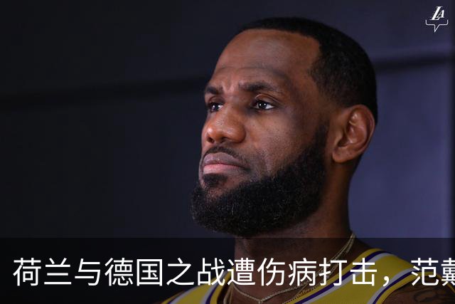 荷兰与德国之战遭伤病打击，范戴克批评FIFA赛程安排