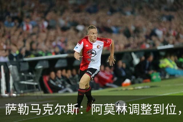 萨勒马克尔斯：阿莫林调整到位，队员都显得更放松