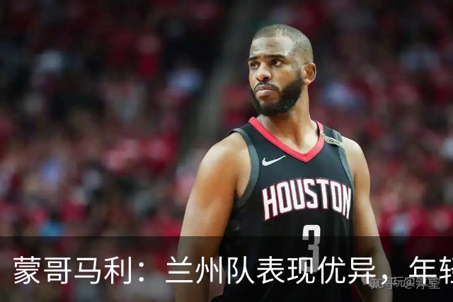 蒙哥马利：兰州队表现优异，年轻球员进步显著