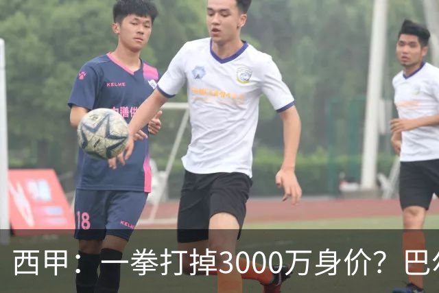 西甲：一拳打掉3000万身价？巴尔韦德身价持续下滑