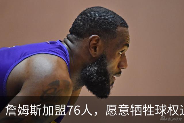 詹姆斯加盟76人，愿意牺牲球权追求团队荣誉