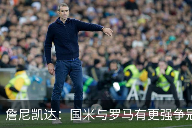 詹尼凯达：国米与罗马有更强争冠实力 尤文需改善心态