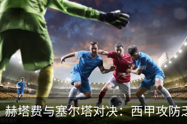 赫塔费与塞尔塔对决：西甲攻防乏力的较量