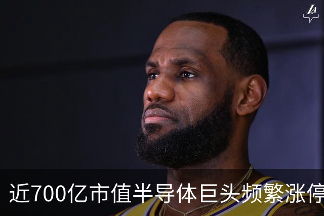 近700亿市值半导体巨头频繁涨停反弹