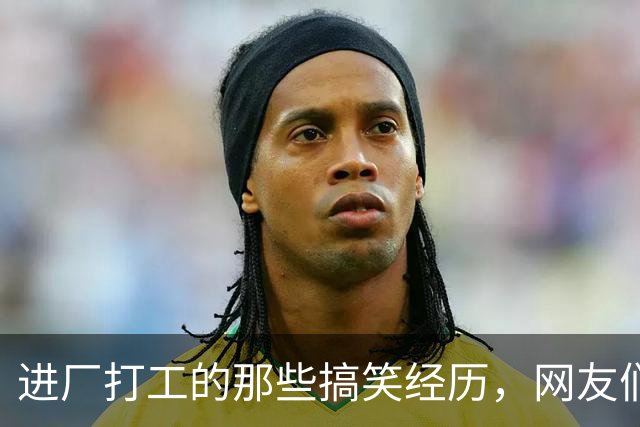 进厂打工的那些搞笑经历，网友们的心声