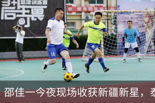 邵佳一今夜现场收获新疆新星，泰山多名球员入眼
