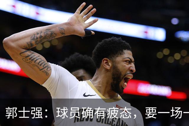 郭士强：球员确有疲态，要一场一场备战