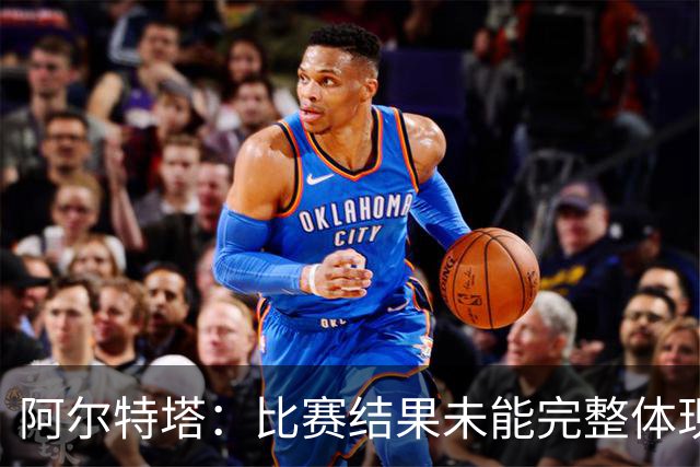 阿尔特塔：比赛结果未能完整体现我们的表现