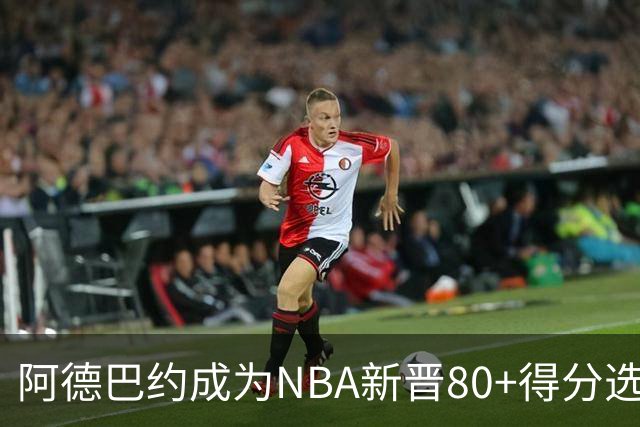 阿德巴约成为NBA新晋80+得分选手