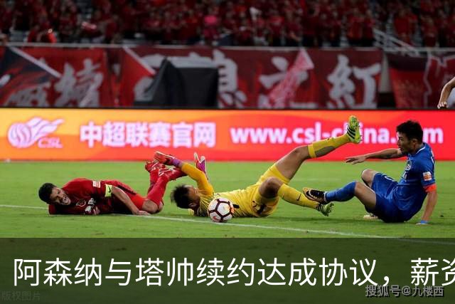 阿森纳与塔帅续约达成协议，薪资显著提升