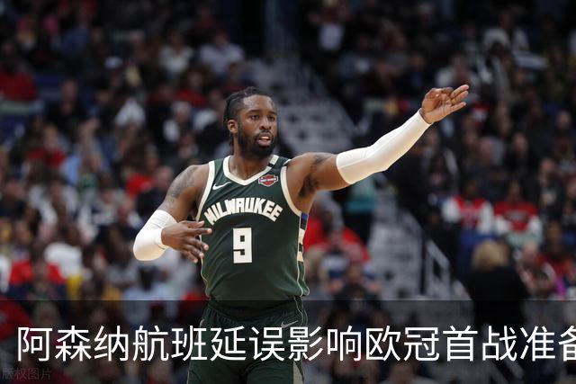 阿森纳航班延误影响欧冠首战准备，赛前发布会取消