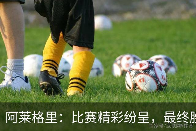 阿莱格里：比赛精彩纷呈，最终胜利属于对手