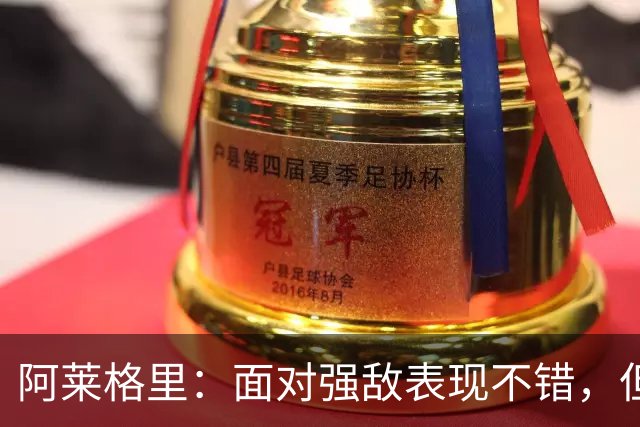 阿莱格里：面对强敌表现不错，但失误致败