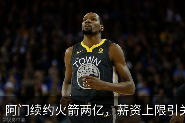 阿门续约火箭两亿，薪资上限引关注