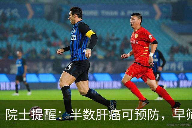 院士提醒：半数肝癌可预防，早筛早治更重要