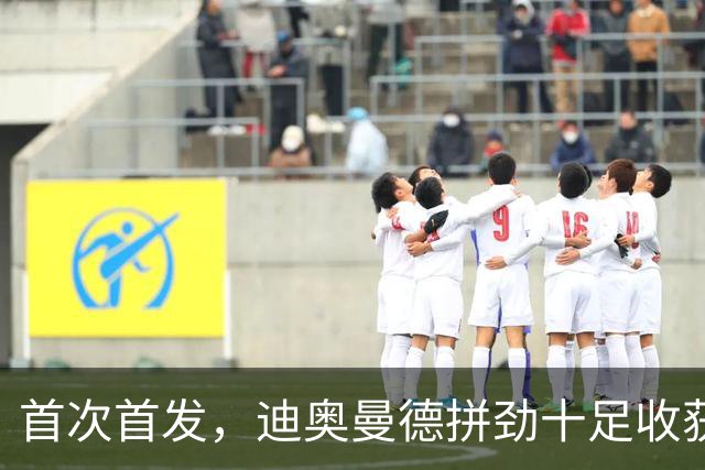 首次首发，迪奥曼德拼劲十足收获球迷掌声