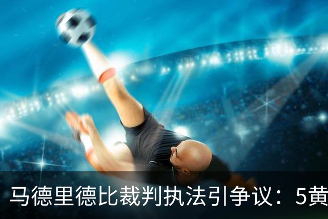马德里德比裁判执法引争议：5黄1红的判罚瞬间