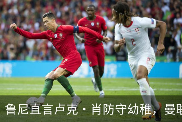鲁尼直言卢克·肖防守幼稚，曼联防线被动暴露问题
