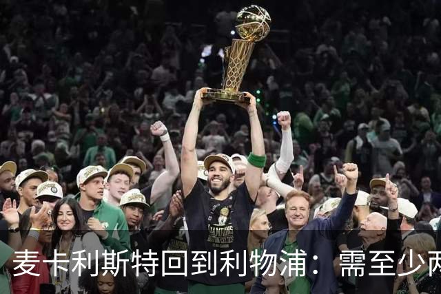 麦卡利斯特回到利物浦：需至少两周恢复，去留仍悬而未决