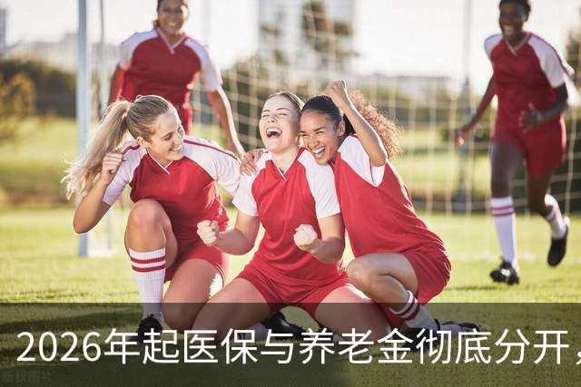 2026年起医保与养老金彻底分开，3.76亿人迎新机遇