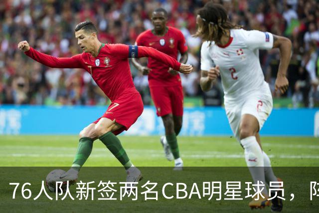 76人队新签两名CBA明星球员，阵容再添实力猛将