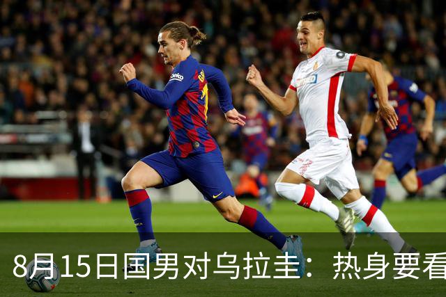 8月15日国男对乌拉圭：热身要看表现不看哨声