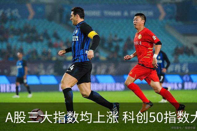 A股三大指数均上涨 科创50指数大幅提升