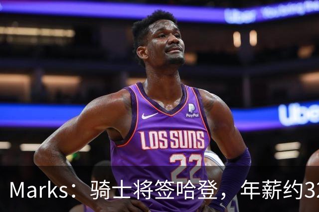 Marks：骑士将签哈登，年薪约3200万至3300万