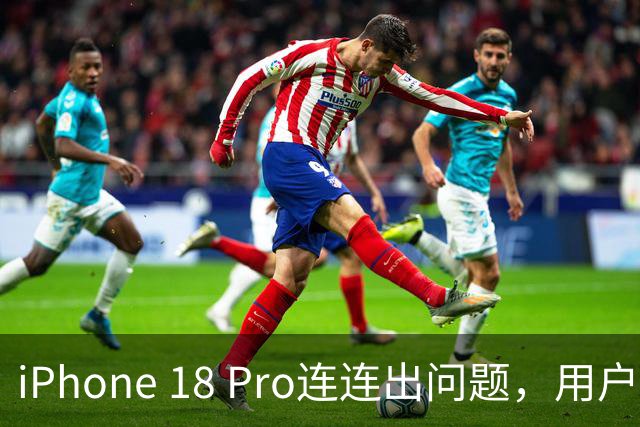 iPhone 18 Pro连连出问题，用户不满